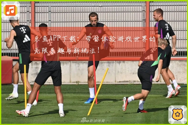 乐鱼APP下载：带你体验游戏世界的无限乐趣与新玩法！